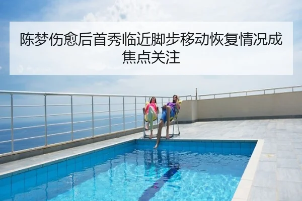 陈梦伤愈后首秀临近脚步移动恢复情况成焦点关注