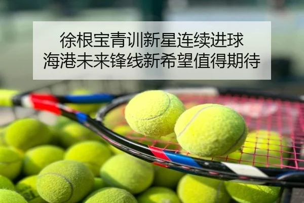 徐根宝青训新星连续进球 海港未来锋线新希望值得期待