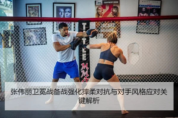 张伟丽卫冕战备战强化摔柔对抗与对手风格应对关键解析 | CBA
